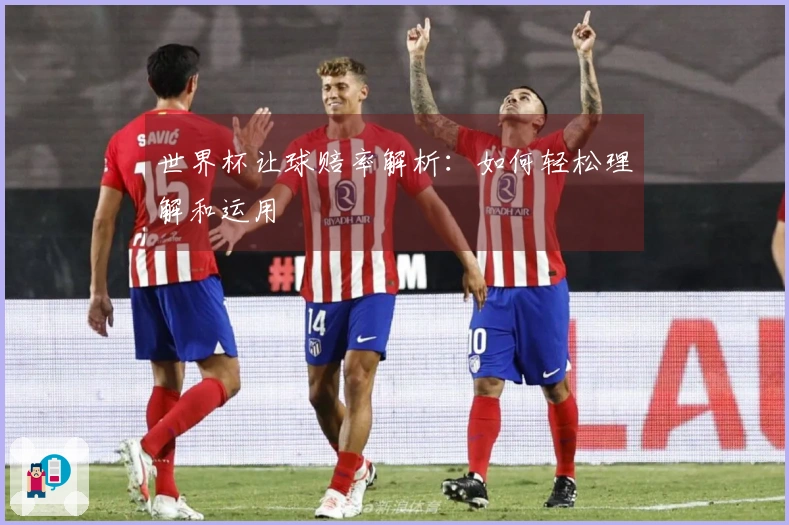 世界杯让球赔率解析：如何轻松理解和运用