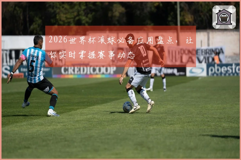 2026世界杯滚球必备应用盘点，让你实时掌握赛事动态