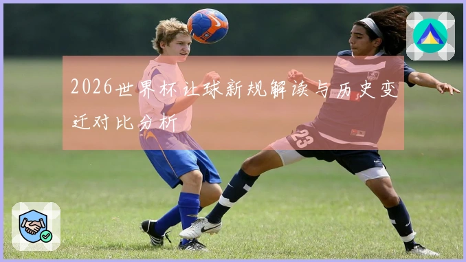 2026世界杯让球新规解读与历史变迁对比分析
