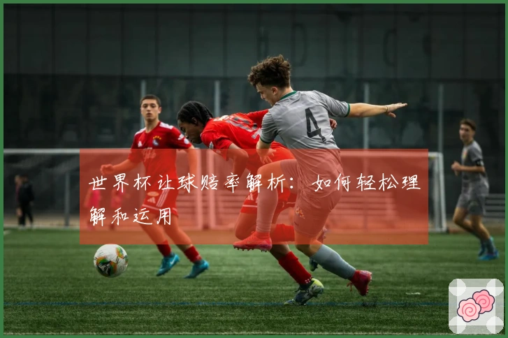 世界杯让球赔率解析：如何轻松理解和运用