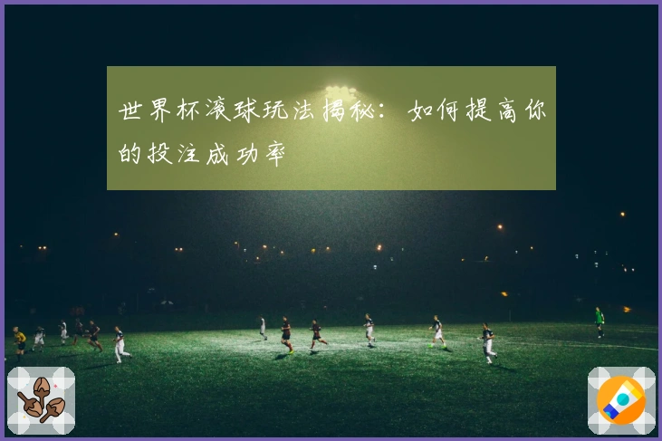 世界杯滚球玩法揭秘：如何提高你的投注成功率