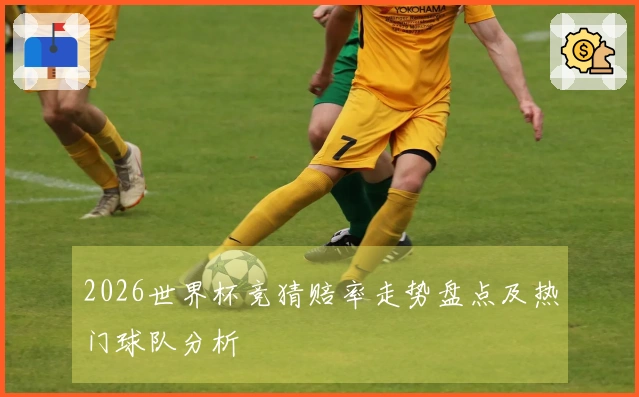 2026世界杯竞猜赔率走势盘点及热门球队分析