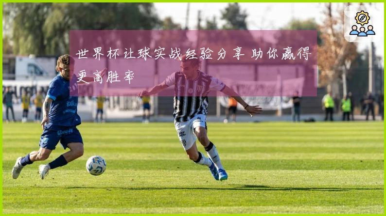 世界杯让球实战经验分享 助你赢得更高胜率
