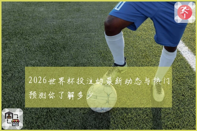 2026世界杯投注的最新动态与热门预测你了解多少