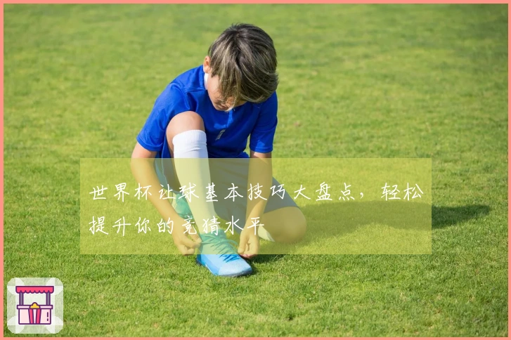 世界杯让球基本技巧大盘点，轻松提升你的竞猜水平