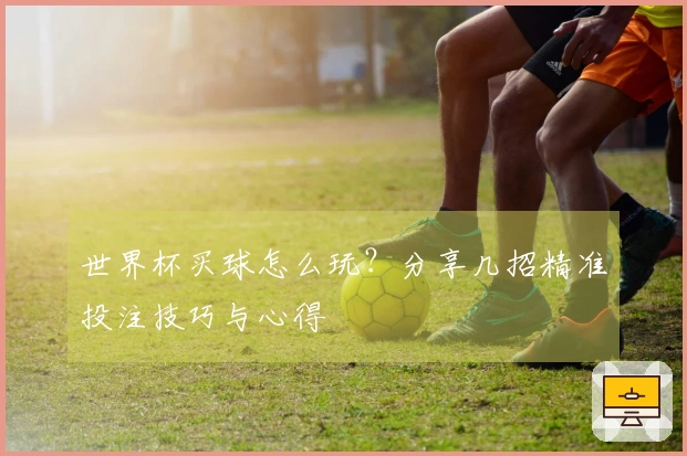 世界杯买球怎么玩？分享几招精准投注技巧与心得