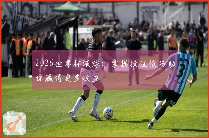 2026世界杯滚球：掌握投注技巧助你赢得更多收益