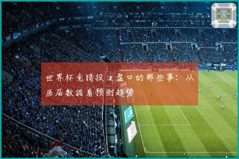 世界杯竞猜投注盘口的那些事：从历届数据看预测趋势