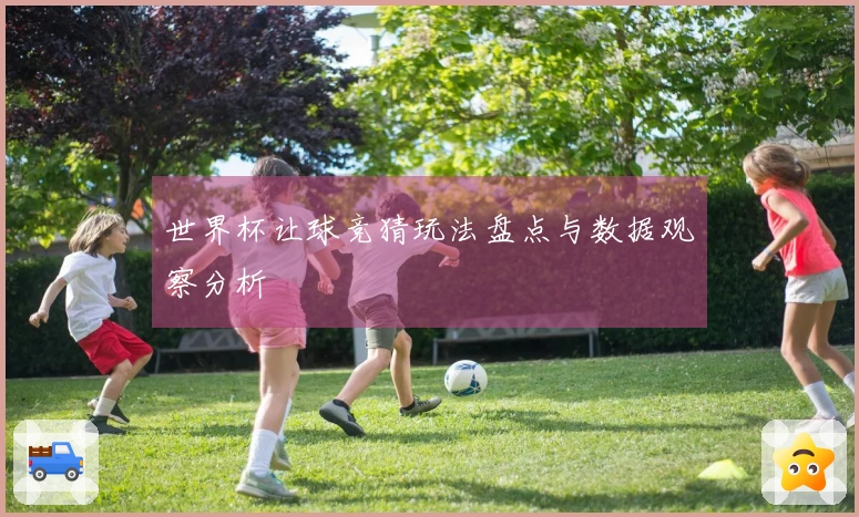 世界杯让球竞猜玩法盘点与数据观察分析