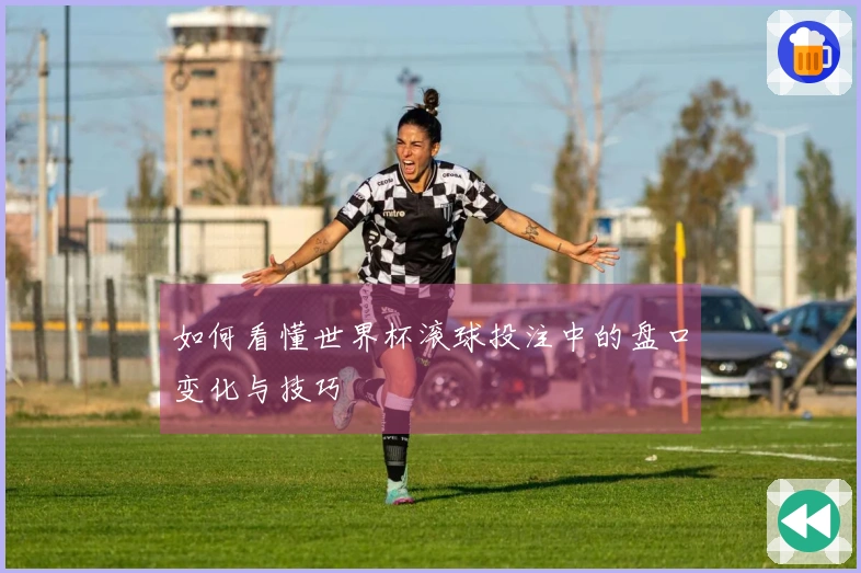 如何看懂世界杯滚球投注中的盘口变化与技巧
