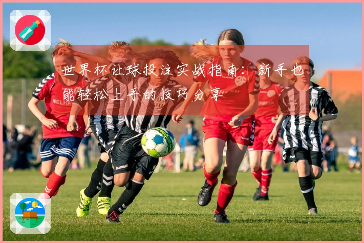 世界杯让球投注实战指南：新手也能轻松上手的技巧分享
