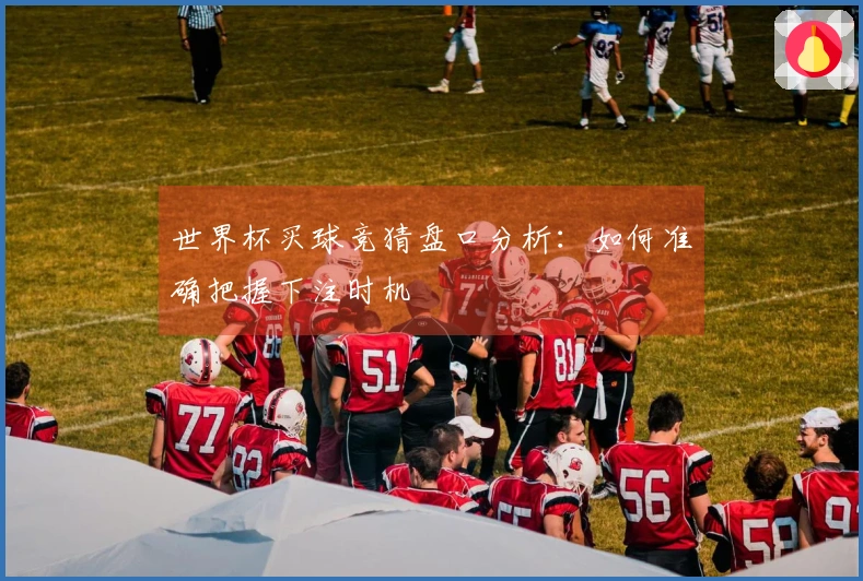 世界杯买球竞猜盘口分析：如何准确把握下注时机