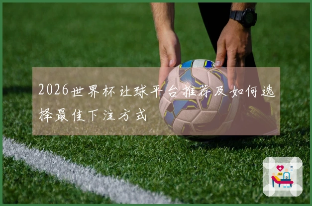 2026世界杯让球平台推荐及如何选择最佳下注方式