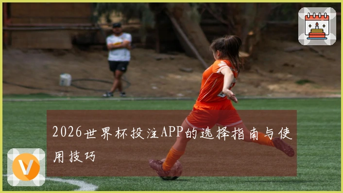 2026世界杯投注APP的选择指南与使用技巧