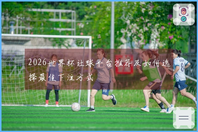 2026世界杯让球平台推荐及如何选择最佳下注方式