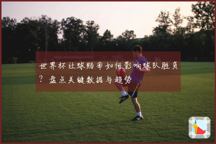 世界杯让球赔率如何影响球队胜负？盘点关键数据与趋势
