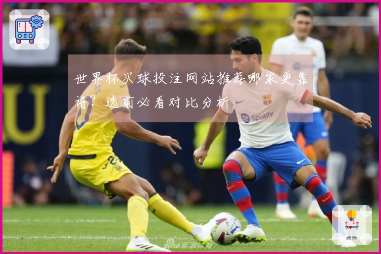 世界杯买球投注网站推荐哪家更靠谱？选前必看对比分析