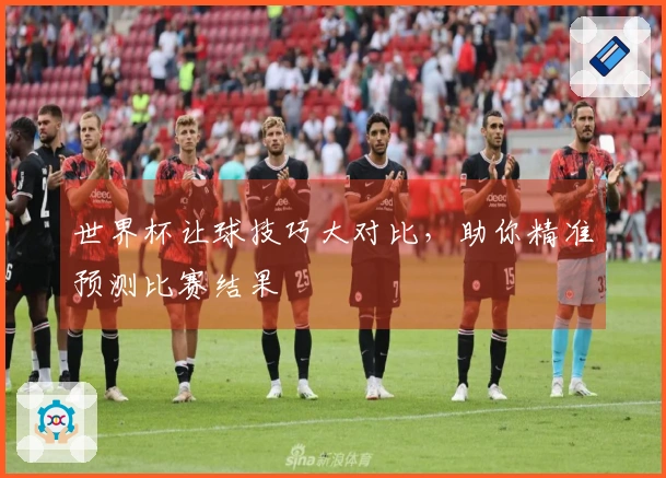 世界杯让球技巧大对比，助你精准预测比赛结果