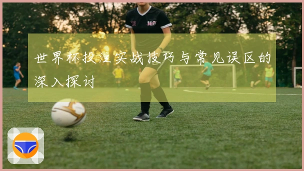 世界杯投注实战技巧与常见误区的深入探讨