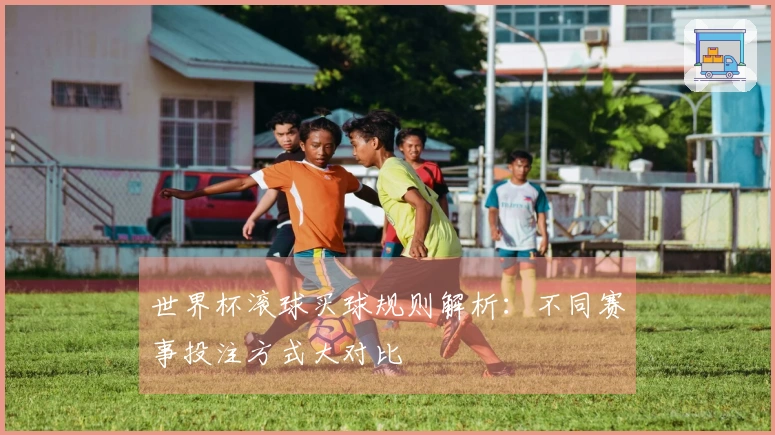 世界杯滚球买球规则解析：不同赛事投注方式大对比