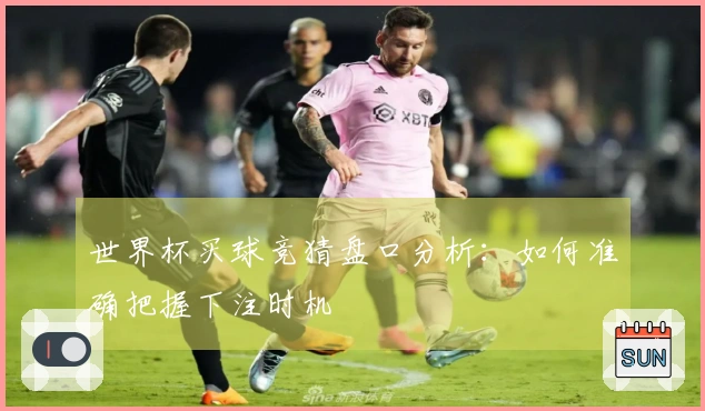 世界杯买球竞猜盘口分析：如何准确把握下注时机