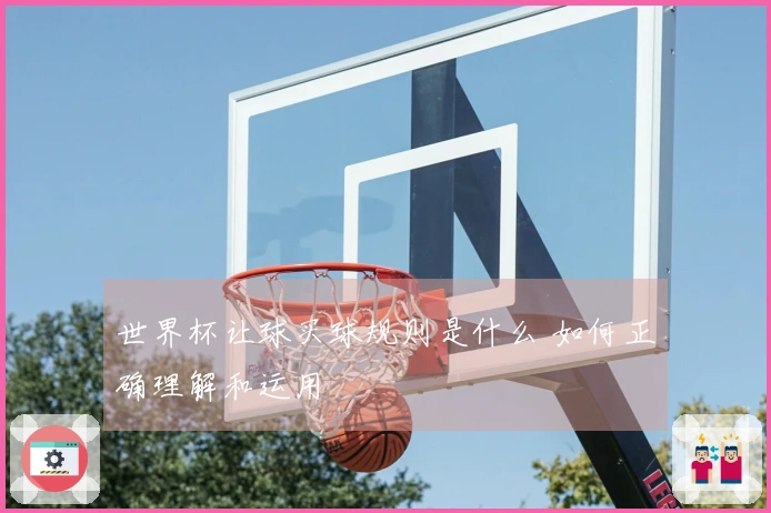 世界杯让球买球规则是什么 如何正确理解和运用