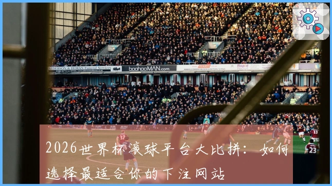 2026世界杯滚球平台大比拼：如何选择最适合你的下注网站