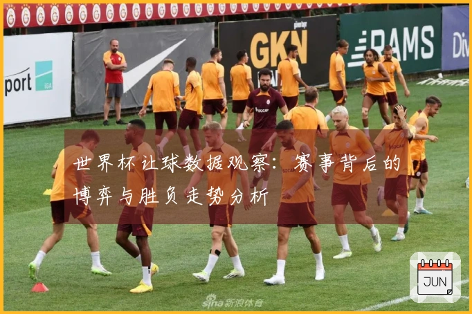 世界杯让球数据观察：赛事背后的博弈与胜负走势分析