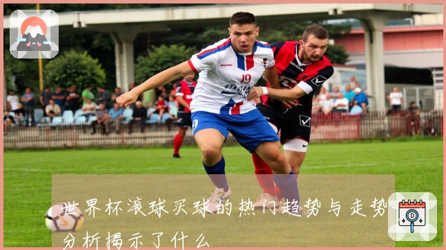 世界杯滚球买球的热门趋势与走势分析揭示了什么