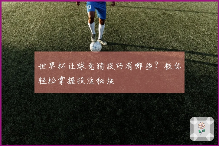 世界杯让球竞猜技巧有哪些？教你轻松掌握投注秘诀